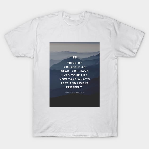 Marcus Aurelius | Think of Yourself as Dead. You Have Lived Your Life. Now Take What's Left and Live it Properly | Inspirational Quote | Stoic Quote T-Shirt by Everyday Inspiration
